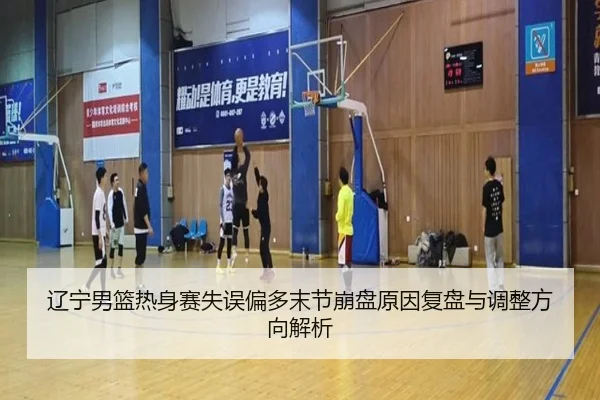 辽宁男篮热身赛失误偏多末节崩盘原因复盘与调整方向解析